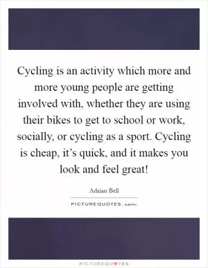 Cycling is an activity which more and more young people are getting involved with, whether they are using their bikes to get to school or work, socially, or cycling as a sport. Cycling is cheap, it’s quick, and it makes you look and feel great! Picture Quote #1