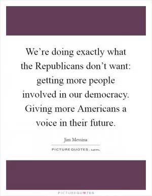 We’re doing exactly what the Republicans don’t want: getting more people involved in our democracy. Giving more Americans a voice in their future Picture Quote #1