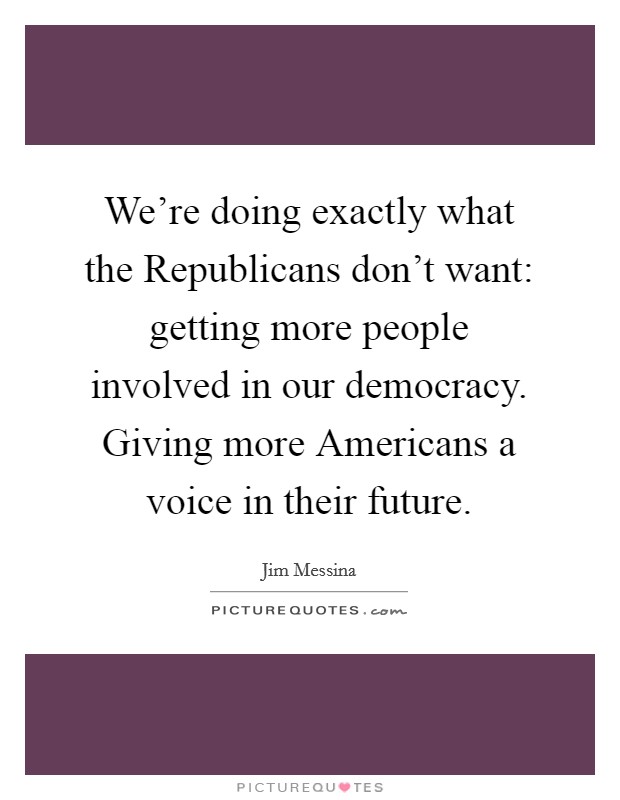 We're doing exactly what the Republicans don't want: getting more people involved in our democracy. Giving more Americans a voice in their future. Picture Quote #1