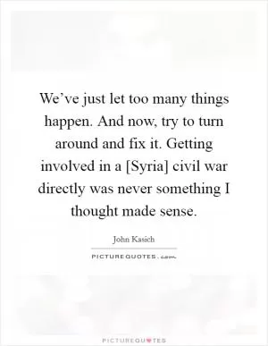We’ve just let too many things happen. And now, try to turn around and fix it. Getting involved in a [Syria] civil war directly was never something I thought made sense Picture Quote #1