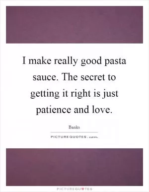I make really good pasta sauce. The secret to getting it right is just patience and love Picture Quote #1