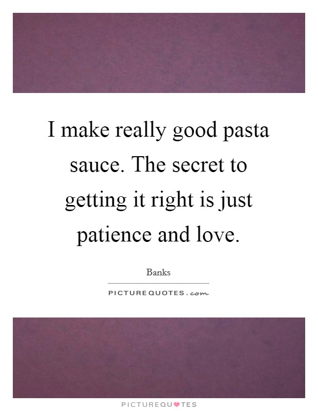I make really good pasta sauce. The secret to getting it right is just patience and love. Picture Quote #1