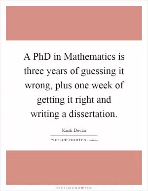 A PhD in Mathematics is three years of guessing it wrong, plus one week of getting it right and writing a dissertation Picture Quote #1