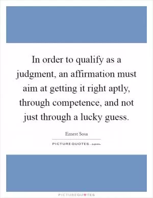 In order to qualify as a judgment, an affirmation must aim at getting it right aptly, through competence, and not just through a lucky guess Picture Quote #1