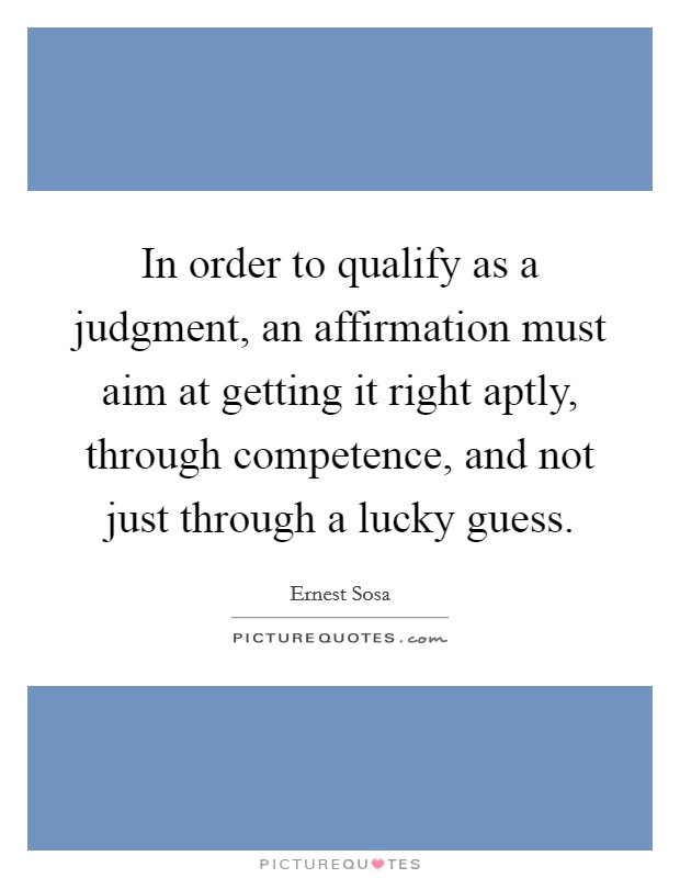 In order to qualify as a judgment, an affirmation must aim at getting it right aptly, through competence, and not just through a lucky guess. Picture Quote #1