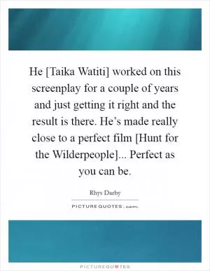 He [Taika Watiti] worked on this screenplay for a couple of years and just getting it right and the result is there. He’s made really close to a perfect film [Hunt for the Wilderpeople]... Perfect as you can be Picture Quote #1