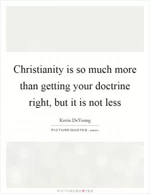 Christianity is so much more than getting your doctrine right, but it is not less Picture Quote #1