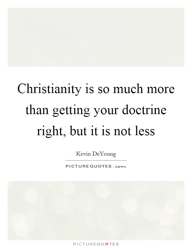 Christianity is so much more than getting your doctrine right, but it is not less Picture Quote #1