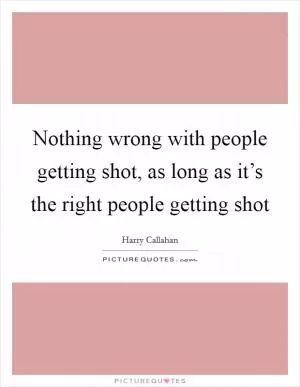 Nothing wrong with people getting shot, as long as it’s the right people getting shot Picture Quote #1