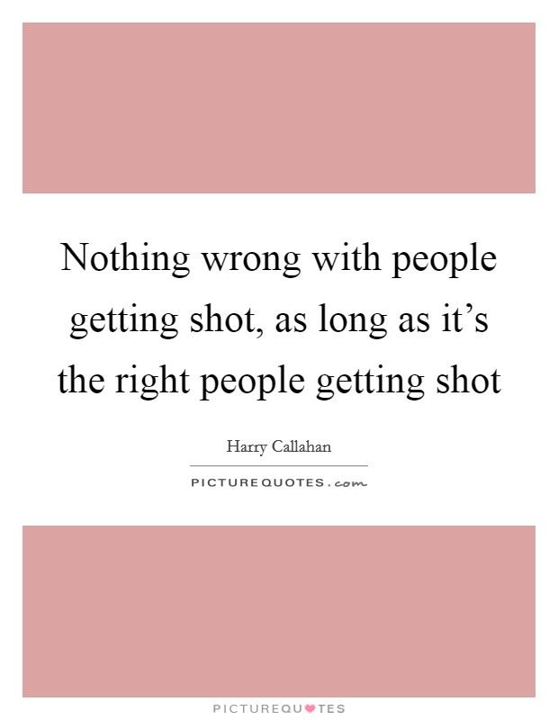 Nothing wrong with people getting shot, as long as it's the right people getting shot Picture Quote #1