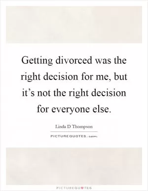 Getting divorced was the right decision for me, but it’s not the right decision for everyone else Picture Quote #1