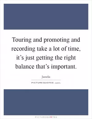 Touring and promoting and recording take a lot of time, it’s just getting the right balance that’s important Picture Quote #1