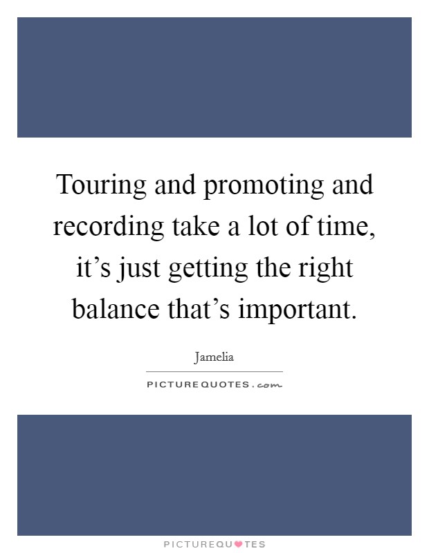 Touring and promoting and recording take a lot of time, it's just getting the right balance that's important. Picture Quote #1