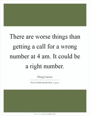 There are worse things than getting a call for a wrong number at 4 am. It could be a right number Picture Quote #1