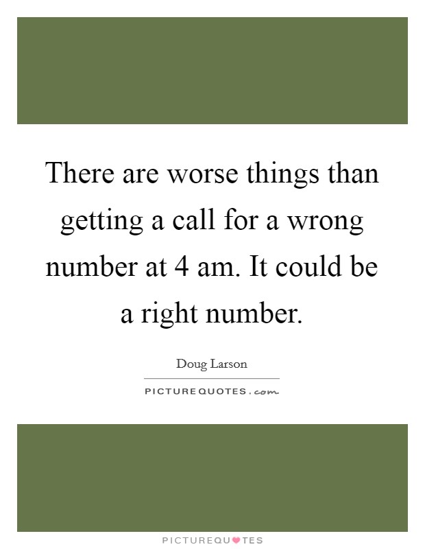 There are worse things than getting a call for a wrong number at 4 am. It could be a right number. Picture Quote #1
