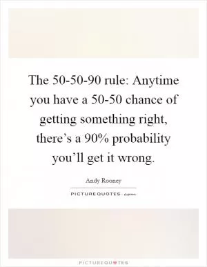 The 50-50-90 rule: Anytime you have a 50-50 chance of getting something right, there’s a 90% probability you’ll get it wrong Picture Quote #1