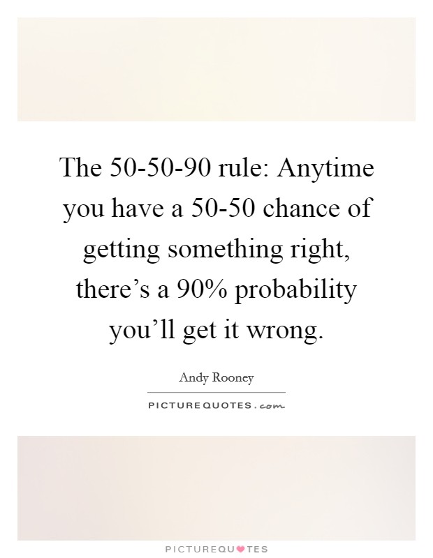 The 50-50-90 rule: Anytime you have a 50-50 chance of getting something right, there's a 90% probability you'll get it wrong. Picture Quote #1