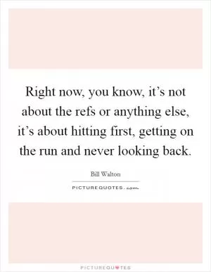Right now, you know, it’s not about the refs or anything else, it’s about hitting first, getting on the run and never looking back Picture Quote #1