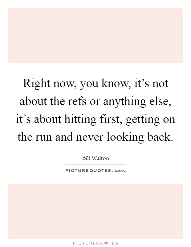 Right now, you know, it's not about the refs or anything else, it's about hitting first, getting on the run and never looking back. Picture Quote #1