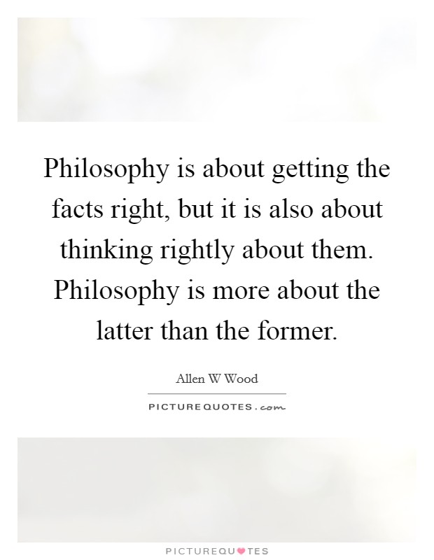 Philosophy is about getting the facts right, but it is also about thinking rightly about them. Philosophy is more about the latter than the former. Picture Quote #1