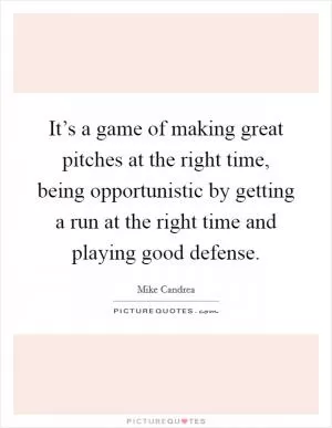 It’s a game of making great pitches at the right time, being opportunistic by getting a run at the right time and playing good defense Picture Quote #1