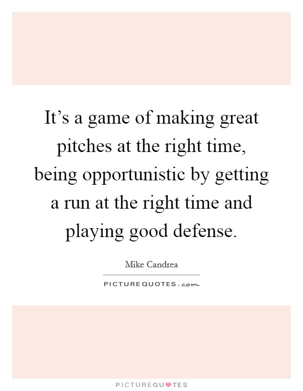 It's a game of making great pitches at the right time, being opportunistic by getting a run at the right time and playing good defense. Picture Quote #1