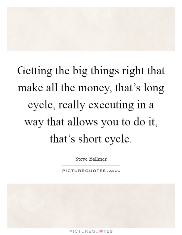Getting the big things right that make all the money, that's long cycle, really executing in a way that allows you to do it, that's short cycle. Picture Quote #1