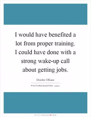 I would have benefited a lot from proper training. I could have done with a strong wake-up call about getting jobs Picture Quote #1