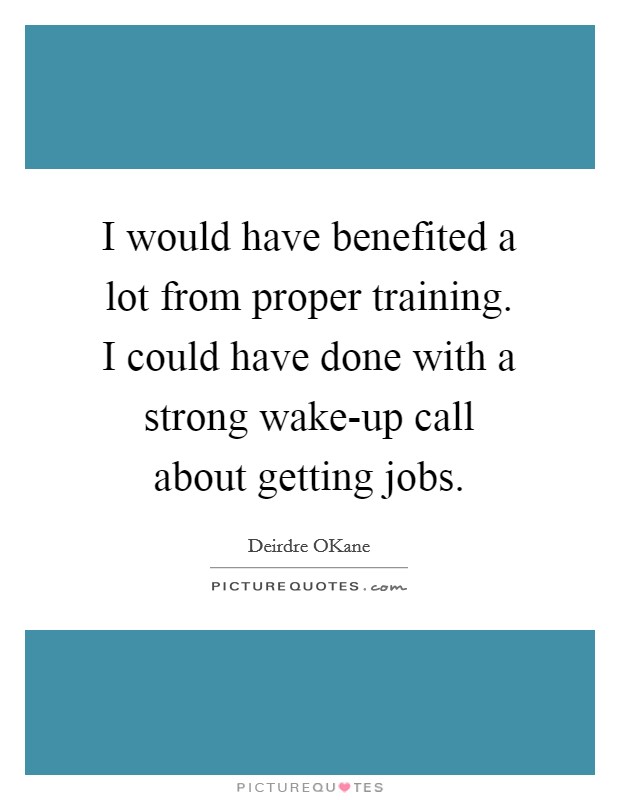I would have benefited a lot from proper training. I could have done with a strong wake-up call about getting jobs. Picture Quote #1
