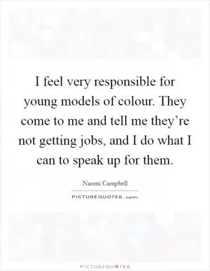 I feel very responsible for young models of colour. They come to me and tell me they’re not getting jobs, and I do what I can to speak up for them Picture Quote #1
