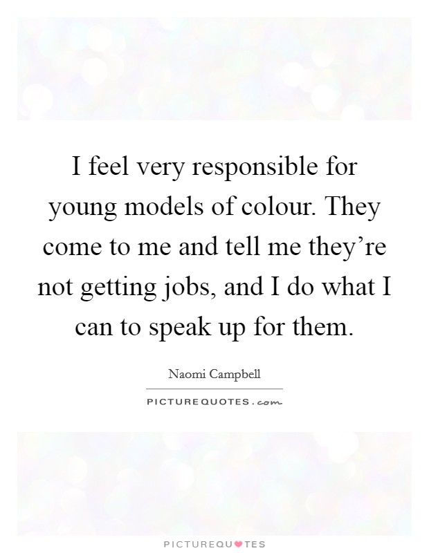 I feel very responsible for young models of colour. They come to me and tell me they're not getting jobs, and I do what I can to speak up for them. Picture Quote #1