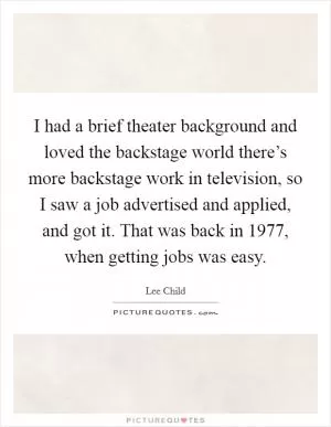 I had a brief theater background and loved the backstage world there’s more backstage work in television, so I saw a job advertised and applied, and got it. That was back in 1977, when getting jobs was easy Picture Quote #1