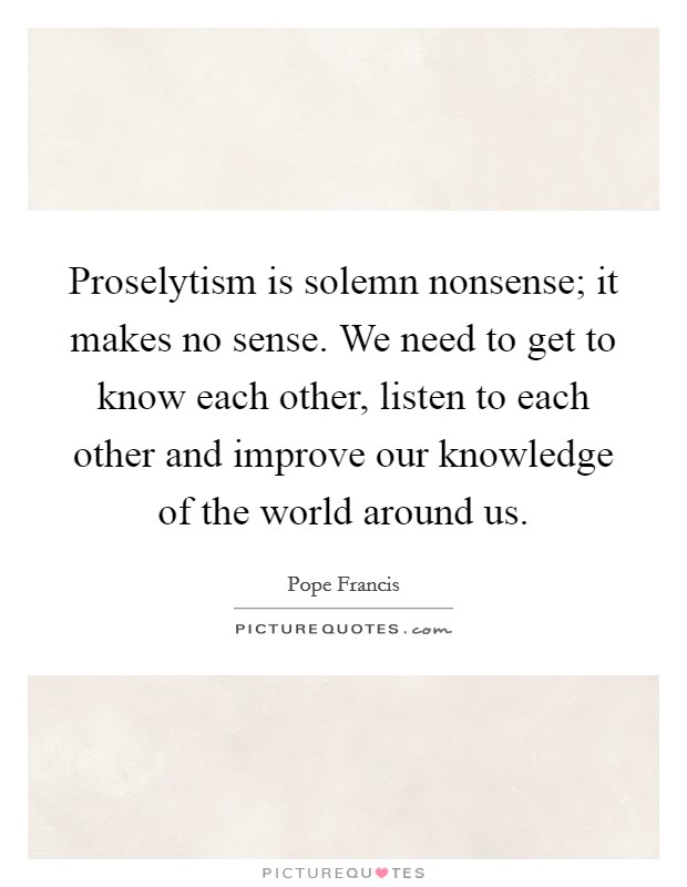 Proselytism is solemn nonsense; it makes no sense. We need to get to know each other, listen to each other and improve our knowledge of the world around us. Picture Quote #1