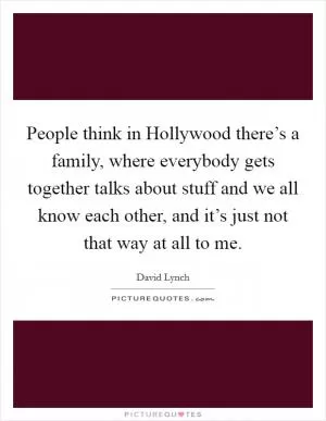 People think in Hollywood there’s a family, where everybody gets together talks about stuff and we all know each other, and it’s just not that way at all to me Picture Quote #1