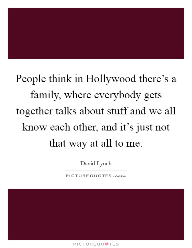 People think in Hollywood there's a family, where everybody gets together talks about stuff and we all know each other, and it's just not that way at all to me. Picture Quote #1