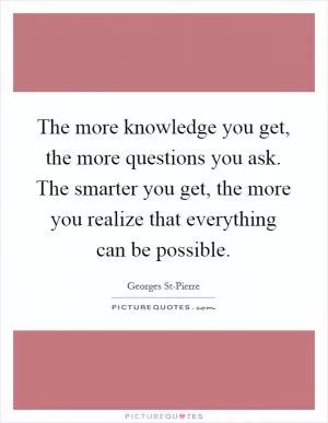 The more knowledge you get, the more questions you ask. The smarter you get, the more you realize that everything can be possible Picture Quote #1