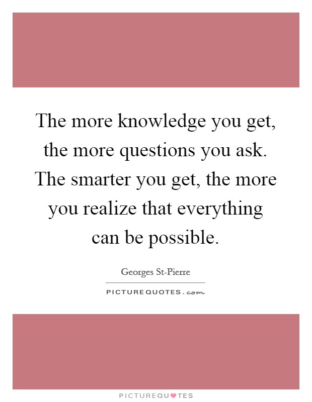 The more knowledge you get, the more questions you ask. The smarter you get, the more you realize that everything can be possible. Picture Quote #1