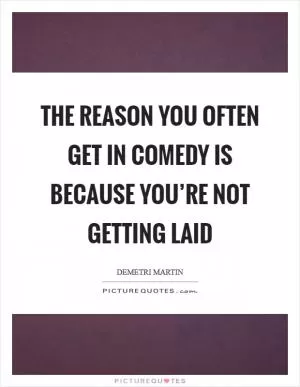The reason you often get in comedy is because you’re not getting laid Picture Quote #1