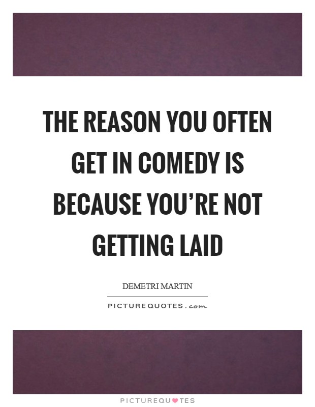 The reason you often get in comedy is because you're not getting laid Picture Quote #1
