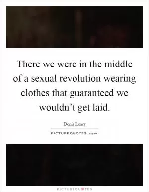 There we were in the middle of a sexual revolution wearing clothes that guaranteed we wouldn’t get laid Picture Quote #1