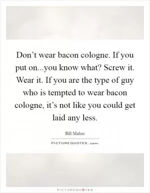 Don’t wear bacon cologne. If you put on...you know what? Screw it. Wear it. If you are the type of guy who is tempted to wear bacon cologne, it’s not like you could get laid any less Picture Quote #1