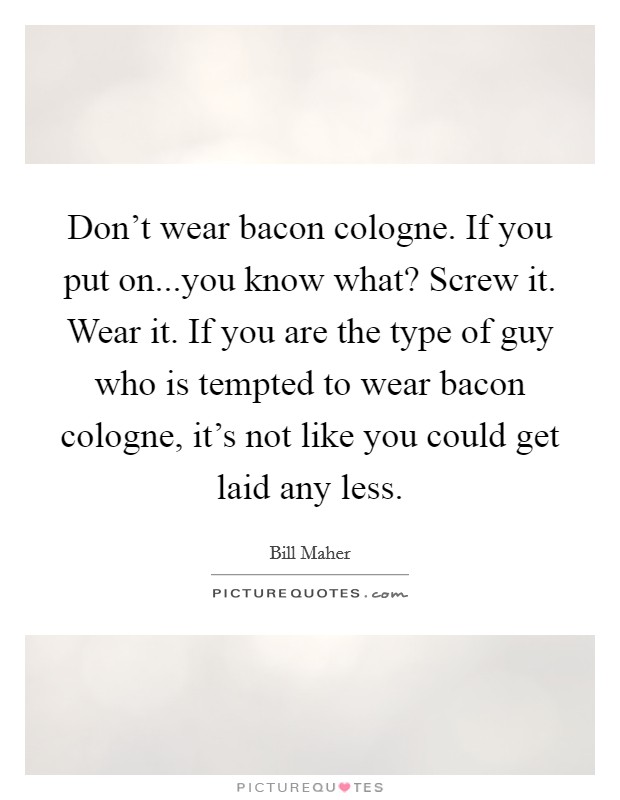 Don't wear bacon cologne. If you put on...you know what? Screw it. Wear it. If you are the type of guy who is tempted to wear bacon cologne, it's not like you could get laid any less. Picture Quote #1