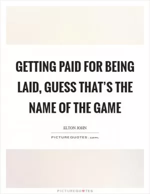 Getting paid for being laid, guess that’s the name of the game Picture Quote #1