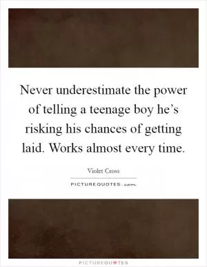 Never underestimate the power of telling a teenage boy he’s risking his chances of getting laid. Works almost every time Picture Quote #1
