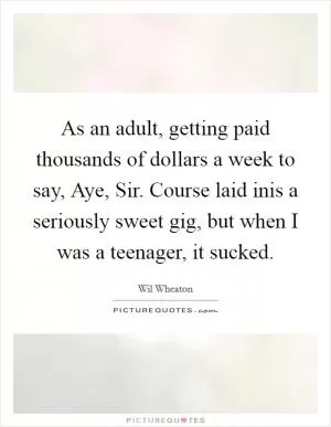 As an adult, getting paid thousands of dollars a week to say, Aye, Sir. Course laid inis a seriously sweet gig, but when I was a teenager, it sucked Picture Quote #1