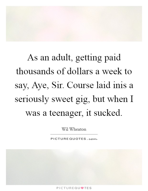 As an adult, getting paid thousands of dollars a week to say, Aye, Sir. Course laid inis a seriously sweet gig, but when I was a teenager, it sucked. Picture Quote #1
