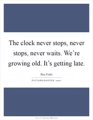 The clock never stops, never stops, never waits. We’re growing old. It’s getting late Picture Quote #1