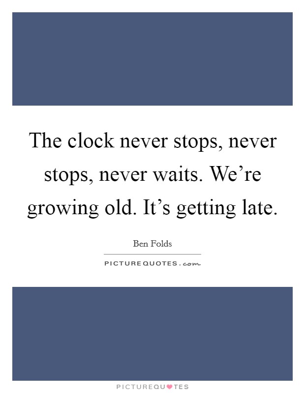 The clock never stops, never stops, never waits. We're growing old. It's getting late. Picture Quote #1