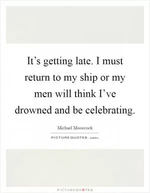 It’s getting late. I must return to my ship or my men will think I’ve drowned and be celebrating Picture Quote #1