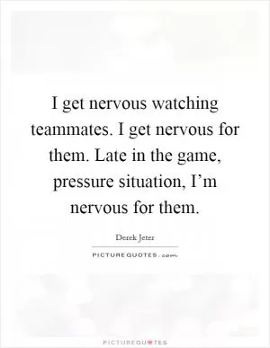 I get nervous watching teammates. I get nervous for them. Late in the game, pressure situation, I’m nervous for them Picture Quote #1